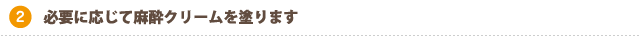 必要に応じて麻酔クリームを塗ります