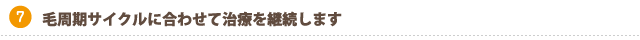 毛周期サイクルに合わせて治療を継続します